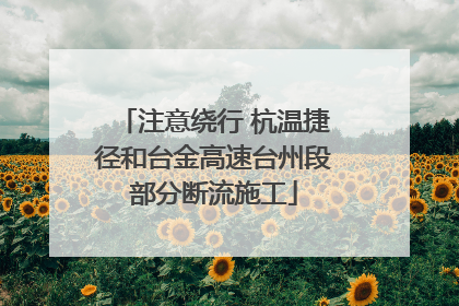 注意绕行 杭温捷径和台金高速台州段部分断流施工