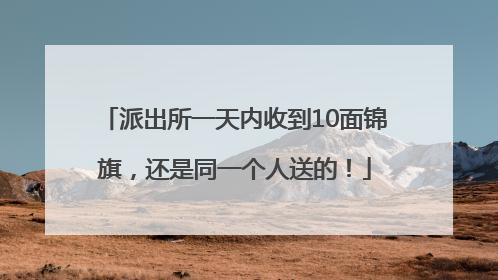 派出所一天内收到10面锦旗，还是同一个人送的！