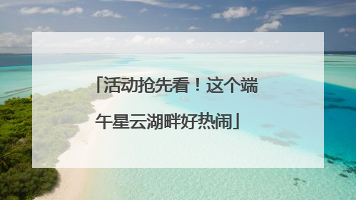 活动抢先看！这个端午星云湖畔好热闹