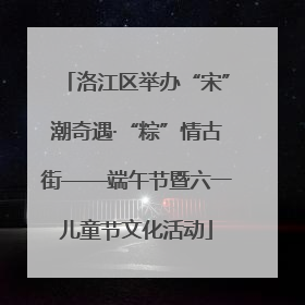 洛江区举办“宋”潮奇遇·“粽”情古街——端午节暨六一儿童节文化活动