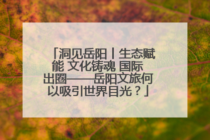 洞见岳阳丨生态赋能 文化铸魂 国际出圈——岳阳文旅何以吸引世界目光？
