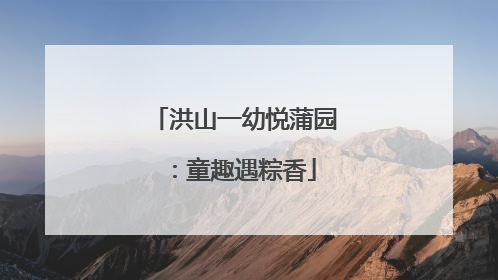 洪山一幼悦蒲园：童趣遇粽香