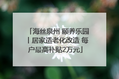 海丝泉州 颐养乐园丨居家适老化改造 每户最高补贴2万元