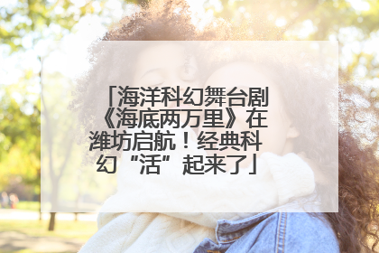 海洋科幻舞台剧《海底两万里》在潍坊启航！经典科幻“活”起来了