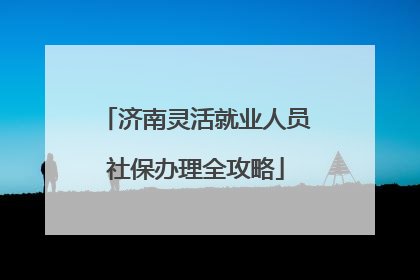 济南灵活就业人员社保办理全攻略
