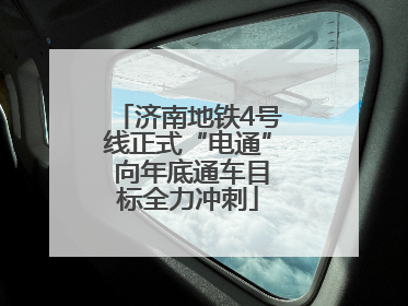 济南地铁4号线正式“电通” 向年底通车目标全力冲刺
