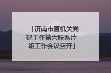 济南市直机关党建工作第六联系片组工作会议召开