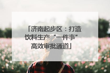 济南起步区：打造饮料生产“一件事”高效审批通道