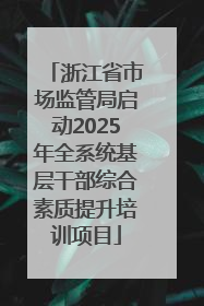 浙江省市场监管局启动2025年全系统基层干部综合素质提升培训项目