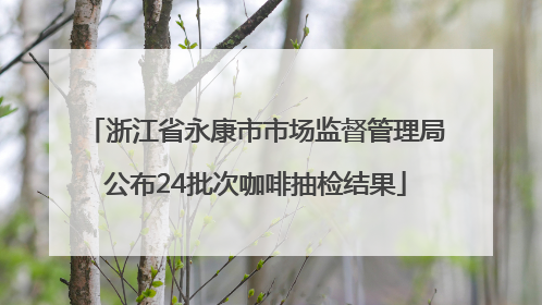 浙江省永康市市场监督管理局公布24批次咖啡抽检结果