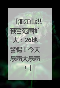 浙江山洪预警范围扩大：26地警惕！今天暴雨大暴雨！