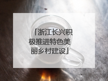 浙江长兴积极推进特色美丽乡村建设
