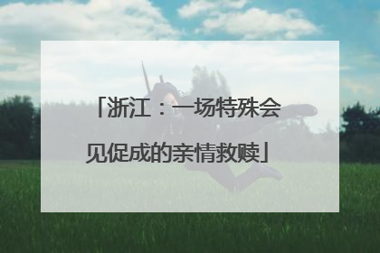 浙江：一场特殊会见促成的亲情救赎