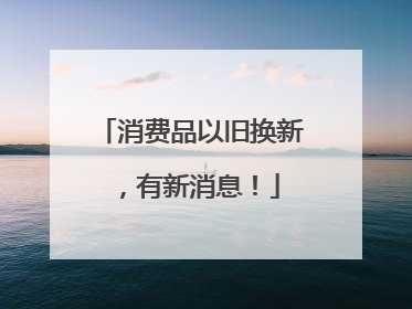 消费品以旧换新，有新消息！