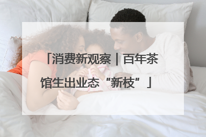 消费新观察｜百年茶馆生出业态“新枝”