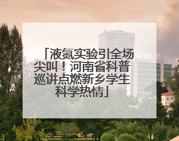 液氮实验引全场尖叫！河南省科普巡讲点燃新乡学生科学热情
