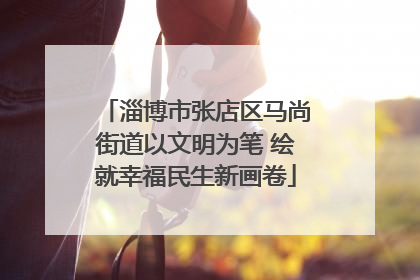 淄博市张店区马尚街道以文明为笔 绘就幸福民生新画卷