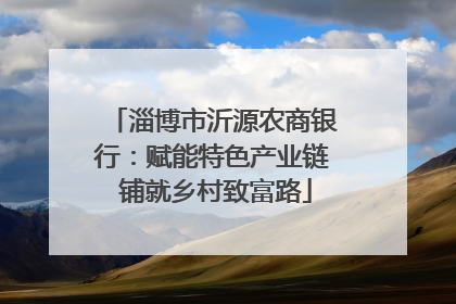淄博市沂源农商银行：赋能特色产业链 铺就乡村致富路