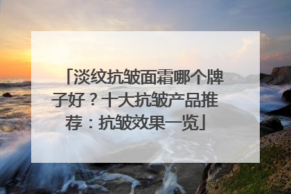 淡纹抗皱面霜哪个牌子好？十大抗皱产品推荐：抗皱效果一览