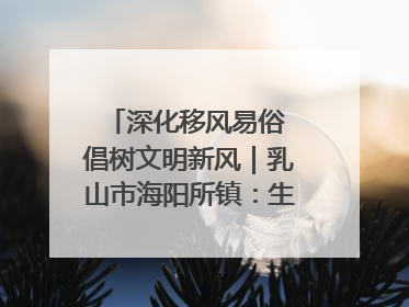 深化移风易俗 倡树文明新风｜乳山市海阳所镇：生态绿色引领健康生活新时尚