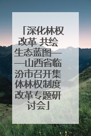 深化林权改革 共绘生态蓝图——山西省临汾市召开集体林权制度改革专题研讨会