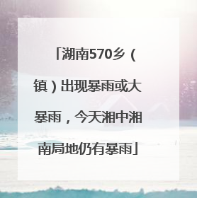 湖南570乡（镇）出现暴雨或大暴雨，今天湘中湘南局地仍有暴雨