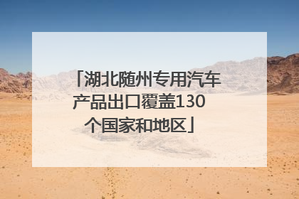 湖北随州专用汽车产品出口覆盖130个国家和地区