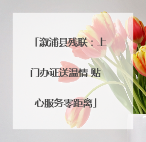 溆浦县残联：上门办证送温情 贴心服务零距离