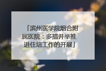 滨州医学院烟合附属医院：多措并举推进住培工作的开展