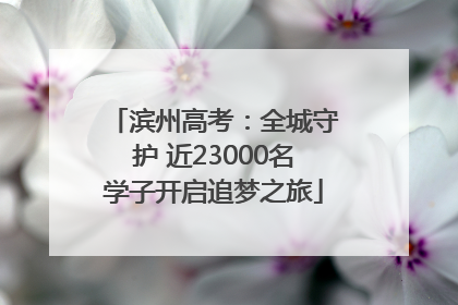 滨州高考：全城守护 近23000名学子开启追梦之旅