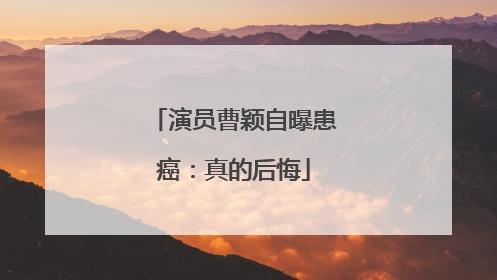 演员曹颖自曝患癌：真的后悔
