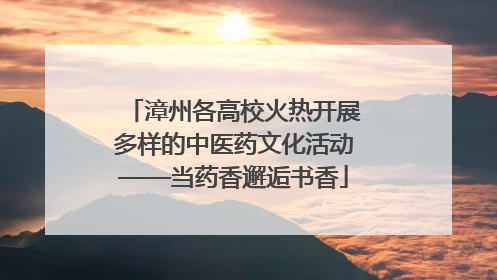 漳州各高校火热开展多样的中医药文化活动——当药香邂逅书香