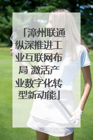 漳州联通纵深推进工业互联网布局 激活产业数字化转型新动能