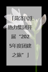 菏泽民生热力集团开展“2025年度团建之旅”