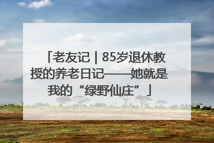 老友记｜85岁退休教授的养老日记——她就是我的“绿野仙庄”