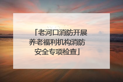 老河口消防开展养老福利机构消防安全专项检查