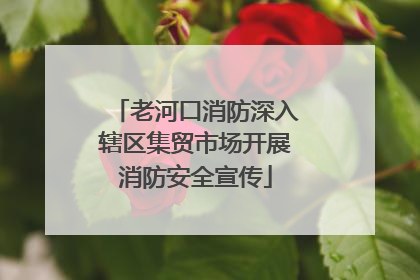 老河口消防深入辖区集贸市场开展消防安全宣传