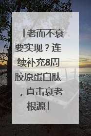 老而不衰要实现？连续补充8周胶原蛋白肽，直击衰老根源