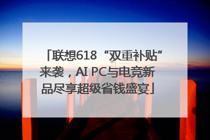 联想618“双重补贴”来袭，AI PC与电竞新品尽享超级省钱盛宴