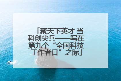 聚天下英才 当科创尖兵——写在第九个“全国科技工作者日”之际