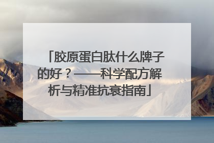 胶原蛋白肽什么牌子的好？——科学配方解析与精准抗衰指南