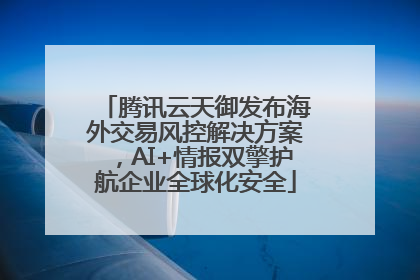 腾讯云天御发布海外交易风控解决方案，AI+情报双擎护航企业全球化安全