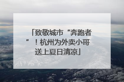 致敬城市“奔跑者”！杭州为外卖小哥送上夏日清凉