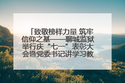 致敬榜样力量 筑牢信仰之基——聊城监狱举行庆“七一”表彰大会暨党委书记讲学习教育专题党课