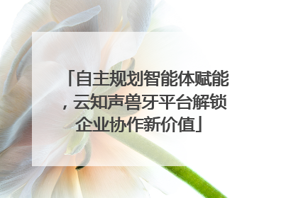 自主规划智能体赋能，云知声兽牙平台解锁企业协作新价值