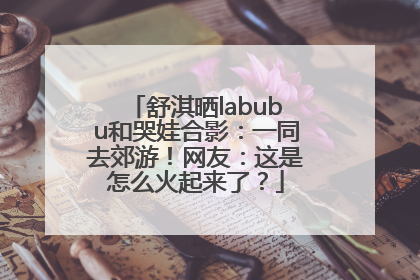 舒淇晒labubu和哭娃合影：一同去郊游！网友：这是怎么火起来了？