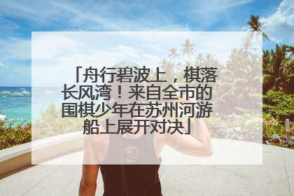舟行碧波上，棋落长风湾！来自全市的围棋少年在苏州河游船上展开对决