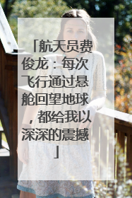 航天员费俊龙：每次飞行通过悬舱回望地球，都给我以深深的震撼