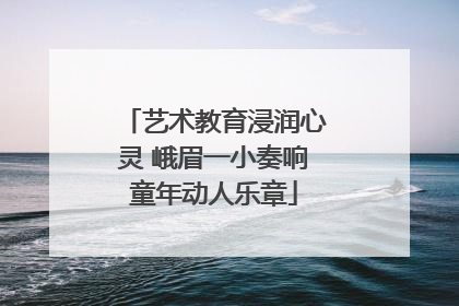 艺术教育浸润心灵 峨眉一小奏响童年动人乐章