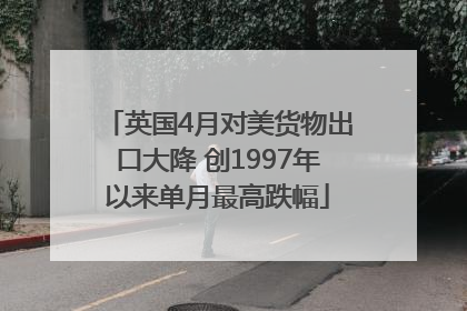 英国4月对美货物出口大降 创1997年以来单月最高跌幅